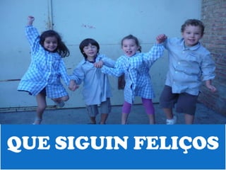 QUE SIGUIN FELIÇOS
 