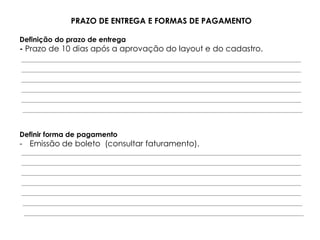 PRAZO DE ENTREGA E FORMAS DE PAGAMENTO

Definição do prazo de entrega
- Prazo de 10 dias após a aprovação do layout e do cadastro.




Definir forma de pagamento
- Emissão de boleto (consultar faturamento).
 