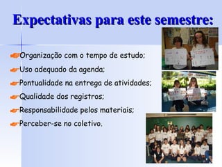 Expectativas para este semestre: Organização com o tempo de estudo; Uso adequado da agenda; Pontualidade na entrega de atividades; Qualidade dos registros; Responsabilidade pelos materiais; Perceber-se no coletivo. 