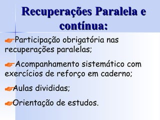 Recuperações Paralela e contínua: Participação obrigatória nas recuperações paralelas; Acompanhamento sistemático com exercícios de reforço em caderno; Aulas divididas; Orientação de estudos. 