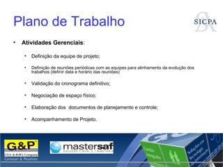 Plano de Trabalho Atividades Gerenciais : Definição da equipe de projeto; Definição de reuniões periódicas com as equipes para alinhamento da evolução dos trabalhos (definir data e horário das reuniões) Validação do cronograma definitivo;  Negociação de espaço físico; Elaboração dos  documentos de planejamento e controle; Acompanhamento de Projeto. 