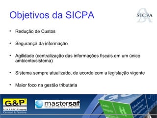 Objetivos da SICPA Redução de Custos Segurança da informação Agilidade (centralização das informações fiscais em um único ambiente/sistema) Sistema sempre atualizado, de acordo com a legislação vigente Maior foco na gestão tributária 