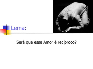 Lema : Será que esse Amor é recíproco? 