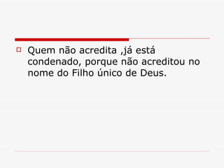 Quem não acredita ,já está condenado, porque não acreditou no nome do Filho único de Deus. 