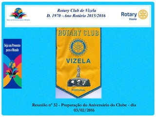 Rotary Club de Vizela
D. 1970 –Ano Rotário 2015/2016
Reunião nº 32 - Preparação do Aniversário do Clube - dia
03/02/2016
 