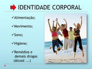 IDENTIDADE CORPORAL
Alimentação;

Movimento;

Sono;

Higiene;

Remédios e
  demais drogas
 (álcool ...)
 