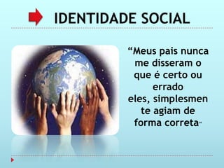 IDENTIDADE SOCIAL

         “Meus pais nunca
          me disseram o
          que é certo ou
               errado
         eles, simplesmen
            te agiam de
          forma correta”
 