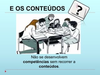 E OS CONTEÚDOS




      Não se desenvolvem
   competências sem recorrer a
          conteúdos.
 
