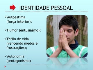 IDENTIDADE PESSOAL
Autoestima
 (força interior);

Humor (entusiasmo);

Estilo de vida
 (vencendo medos e
 frustrações);

Autonomia
 (protagonismo)
 