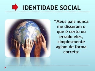 IDENTIDADE SOCIAL

         “Meus pais nunca
           me disseram o
          que é certo ou
            errado eles,
           simplesmente
          agiam de forma
              correta”
 