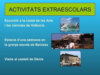 ACTIVITATS EXTRAESCOLARS Excursió a la ciutat de les Arts i les ciencies de València Estacia d’una setmana en  la granja escola de Benissa   Visita al castell de Dénia   