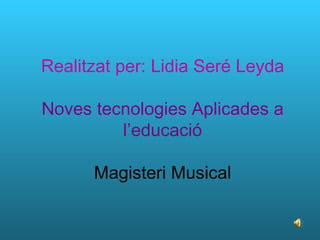 Realitzat per: Lidia Seré Leyda Noves tecnologies Aplicades a l’educació Magisteri Musical 