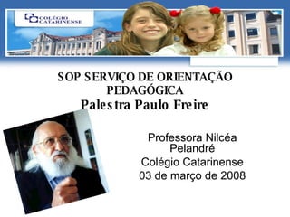 SOP SERVIÇO DE ORIENTAÇÃO PEDAGÓGICA Palestra Paulo Freire Professora Nilcéa Pelandré Colégio Catarinense 03 de março de 2008 