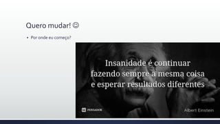 Quero mudar! 
 Por onde eu começo?
 