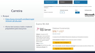 Carreira
 Busque
 https://www.microsoft.com/learning/pt
-br/exam-98-364.aspx
 Alunos tem acesso a todo o material
preparatório para essa prova
 