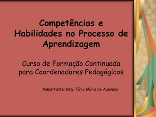 Competências e Habilidades no Processo de Aprendizagem Curso de Formação Continuada para Coordenadores Pedagógicos                 Ministrante: Dra. Tânia Maris de Azevedo 