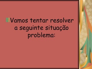 Vamos tentar resolver a seguinte situação problema:
