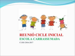 REUNIÓ CICLE INICIAL
ESCOLA CARRASSUMADA
CURS 2016-2017
 