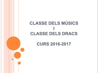 CLASSE DELS MÚSICS
I
CLASSE DELS DRACS
CURS 2016-2017
 