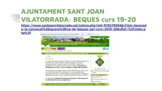 AJUNTAMENT SANT JOAN
VILATORRADA: BEQUES curs 19-20
https://www.santjoanvilatorrada.cat/noticia.php?nId=979279594&cTitol=Aprovad
a+la+convocat%26ograve%3Bria+de+beques+pel+curs+2019-20&cRef=%2Findex.p
hp%3F
 