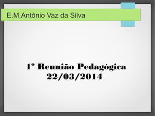 E.M.Antônio Vaz da Silva
1º Reunião Pedagógica
22/03/2014
 