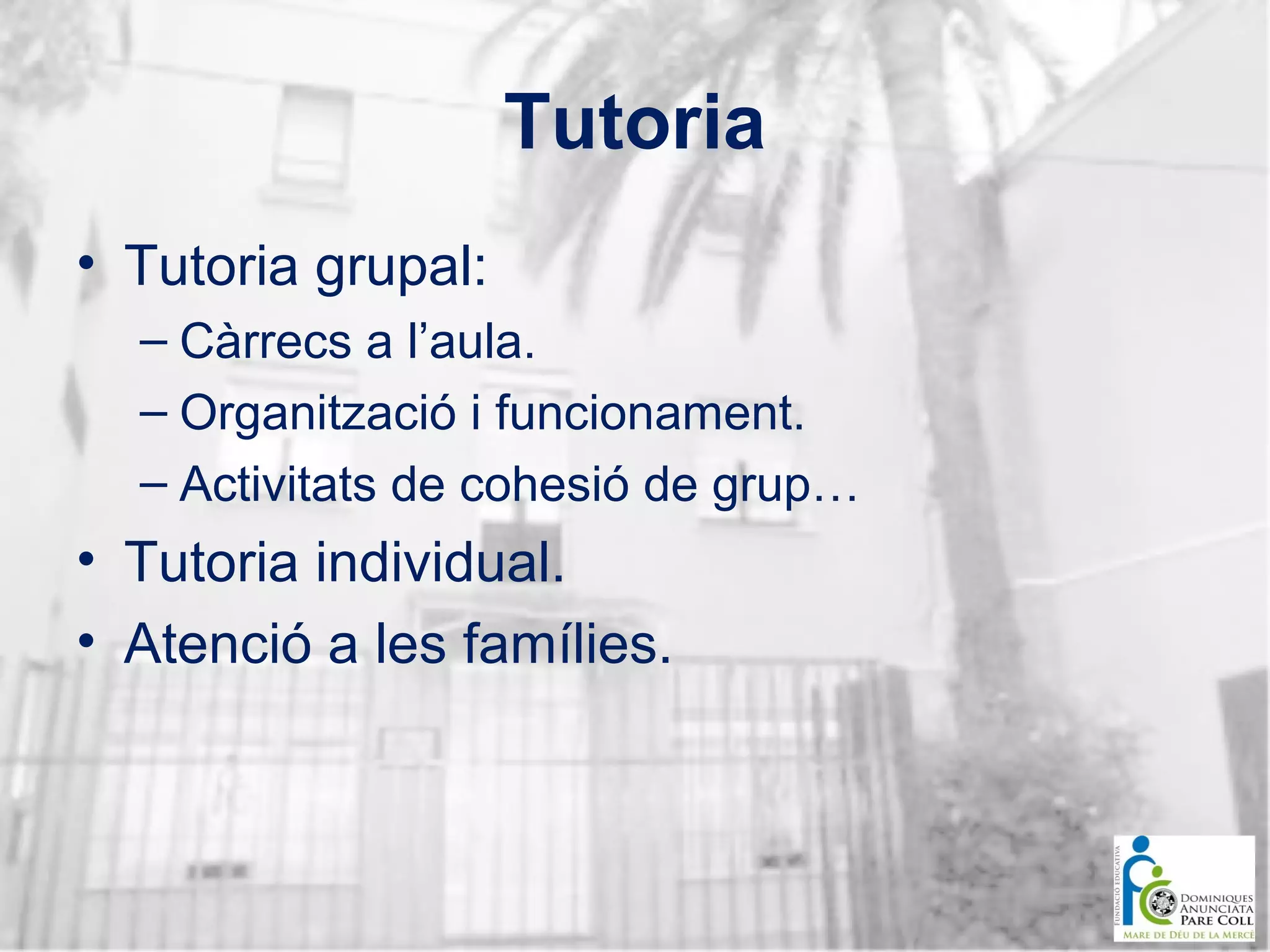 Tutoria
• Tutoria grupal:
– Càrrecs a l’aula.
– Organització i funcionament.
– Activitats de cohesió de grup…

• Tutoria individual.
• Atenció a les famílies.

 