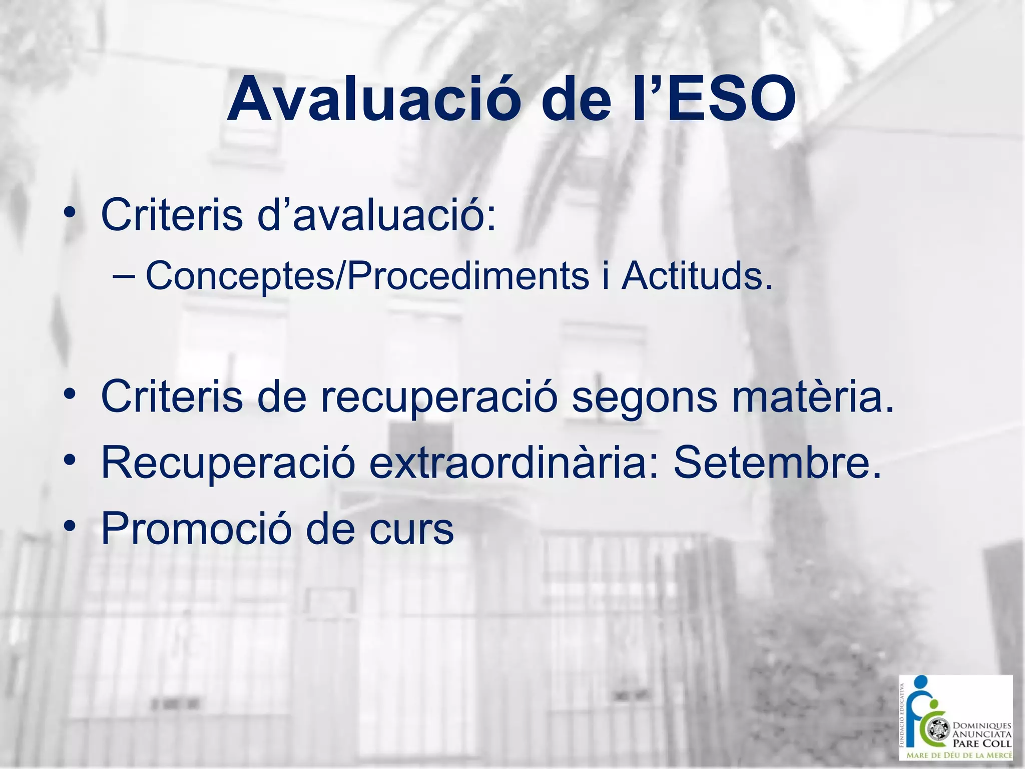 Avaluació de l’ESO
• Criteris d’avaluació:
– Conceptes/Procediments i Actituds.

• Criteris de recuperació segons matèria.
• Recuperació extraordinària: Setembre.
• Promoció de curs

 