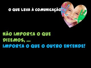 O que leva à COMUNICAÇÃONÃO IMPORTA O QUEDIZEMOS, …IMPORTA O QUE O OUTRO ENTENDE!