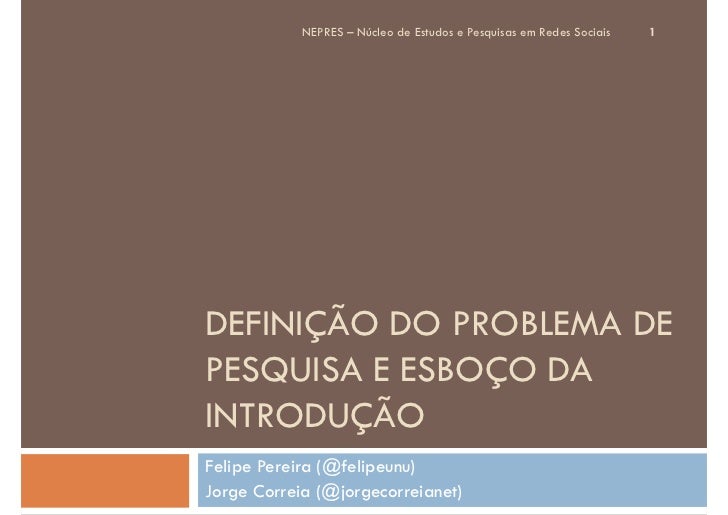NEPRES – Núcleo de Estudos e Pesquisas em Redes Sociais   1DEFINIÇÃO DO PROBLEMA DEPESQUISA E ESBOÇO DAINTRODUÇÃOFelipe Pe...
