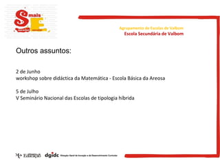 Outros assuntos: 2 de Junho workshop sobre didáctica da Matemática - Escola Básica da Areosa 5 de Julho V Seminário Nacional das Escolas de tipologia híbrida Agrupamento de Escolas de Valbom Escola Secundária de Valbom 