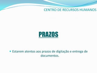 CENTRO DE RECURSOS HUMANOS




                    PRAZOS

 Estarem atentos aos prazos de digitação e entrega de
                     documentos.
 