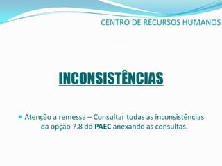CENTRO DE RECURSOS HUMANOS




            INCONSISTÊNCIAS

 Atenção a remessa – Consultar todas as inconsistências
      da opção 7.8 do PAEC anexando as consultas.
 