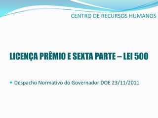 CENTRO DE RECURSOS HUMANOS




LICENÇA PRÊMIO E SEXTA PARTE – LEI 500

 Despacho Normativo do Governador DOE 23/11/2011
 