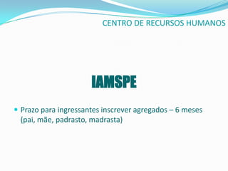 CENTRO DE RECURSOS HUMANOS




                      IAMSPE
 Prazo para ingressantes inscrever agregados – 6 meses
 (pai, mãe, padrasto, madrasta)
 