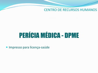 CENTRO DE RECURSOS HUMANOS




        PERÍCIA MÉDICA - DPME
 Impresso para licença-saúde
 