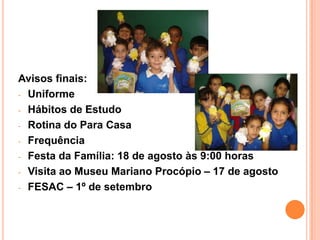 Avisos finais:
- Uniforme

- Hábitos de Estudo

- Rotina do Para Casa

- Frequência

- Festa da Família: 18 de agosto às 9:00 horas

- Visita ao Museu Mariano Procópio – 17 de agosto

- FESAC – 1º de setembro
 
