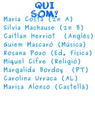 QUI 
SOM? 
Maria Costa (2n A) 
Silvia Machause (2n B) 
Caitlan Herriot (Anglès) 
Guiem Mascaró (Música) 
Rosana Pozo (Ed. ...