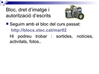 Bloc, dret d’imatge i autorització d’escrits Seguim amb el bloc del curs passat:   http :// blocs.xtec.cat /mar02  Hi podreu trobar : sortides, notícies, activitats, fotos..  
