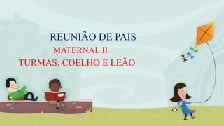 REUNIÃO DE PAIS
MATERNAL II
TURMAS: COELHO E LEÃO
 