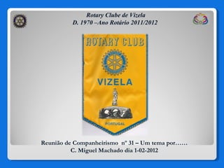 Rotary Clube de Vizela D. 1970 –Ano Rotário 2011/2012 Reunião de Companheirismo  nº 31 – Um tema por…… C. Miguel Machado dia 1-02-2012 