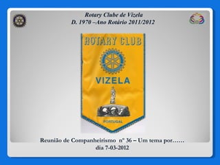 Rotary Clube de Vizela
          D. 1970 –Ano Rotário 2011/2012




Reunião de Companheirismo nº 36 – Um tema por……
                  dia 7-03-2012
 