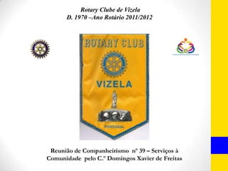 Rotary Clube de Vizela
      D. 1970 –Ano Rotário 2011/2012




 Reunião de Companheirismo nº 39 – Serviços à
Comunidade pelo C.º Domingos Xavier de Freitas
 