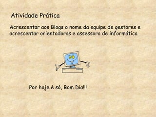 Acrescentar aos Blogs o nome da equipe de gestores e acrescentar orientadoras e assessora de informática Atividade Prática Por hoje é só, Bom Dia!!! 