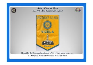 Rotary Clube de Vizela
          D. 1970 –Ano Rotário 2011/2012




Reunião de Companheirismo nº 44 – Um tema por……
      C. António Manuel Pacheco dia 2-05-2012
 