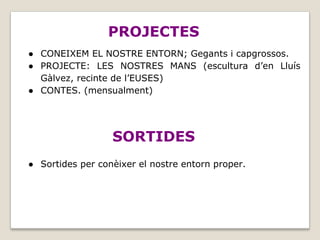 PROJECTES
● CONEIXEM EL NOSTRE ENTORN; Gegants i capgrossos.
● PROJECTE: LES NOSTRES MANS (escultura d’en Lluís
Gàlvez, recinte de l’EUSES)
● CONTES. (mensualment)
● Sortides per conèixer el nostre entorn proper.
SORTIDES
 