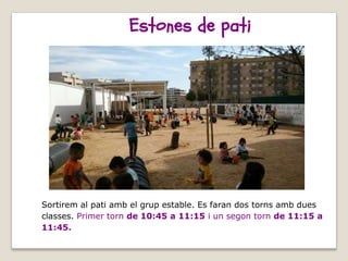 Estones de pati
Sortirem al pati amb el grup estable. Es faran dos torns amb dues
classes. Primer torn de 10:45 a 11:15 i un segon torn de 11:15 a
11:45.
 