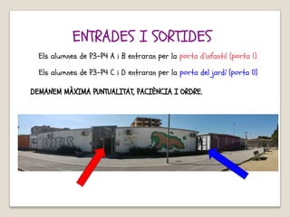 ENTRADES I SORTIDES
Els alumnes de P3-P4 A i B entraran per la porta d’infantil (porta 1).
Els alumnes de P3-P4 C i D entraran per la porta del jardí (porta 0)
DEMANEM MÀXIMA PUNTUALITAT, PACIÈNCIA I ORDRE.
 