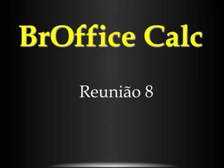 BrOffice Calc
    Reunião 8
 