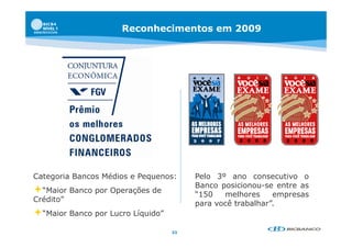 Reconhecimentos em 2009




Categoria Bancos Médios e Pequenos:
    g                       q           Pelo 3º ano consecutivo o
                                        Banco posicionou-se entre as
“Maior Banco por Operações de          “150   melhores     empresas
Crédito”
                                        para você trabalhar”.
“Maior Banco por Lucro Líquido”
                                   33
 