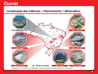 Localização das Fábricas – Fibrocimento / Mineradora




                                             Filiais de vendas
   1) Anápolis/GO; 2) Colombo/PR; 3) Goiânia/GO; 4) Rio de Janeiro/RJ; 5) Simões Filho/BA; e 6) São Paulo/SP.


                                                                                                                4
 